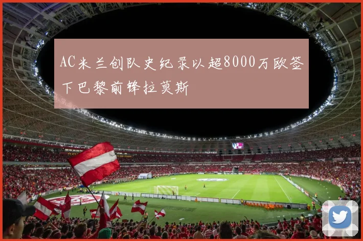AC米兰创队史纪录以超8000万欧签下巴黎前锋拉莫斯