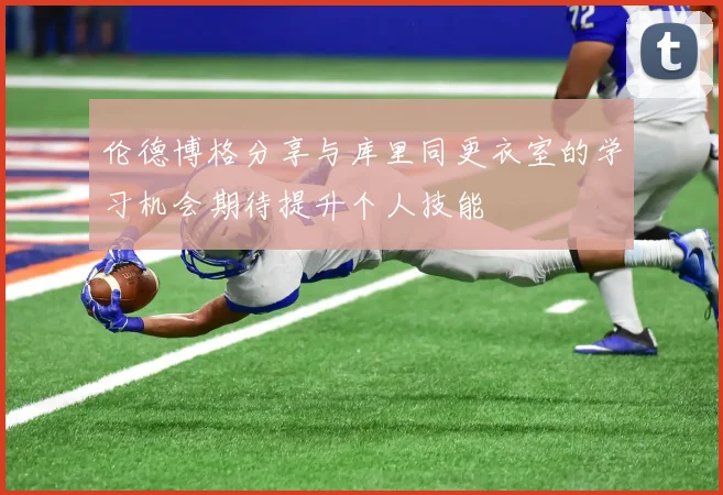 伦德博格分享与库里同更衣室的学习机会期待提升个人技能