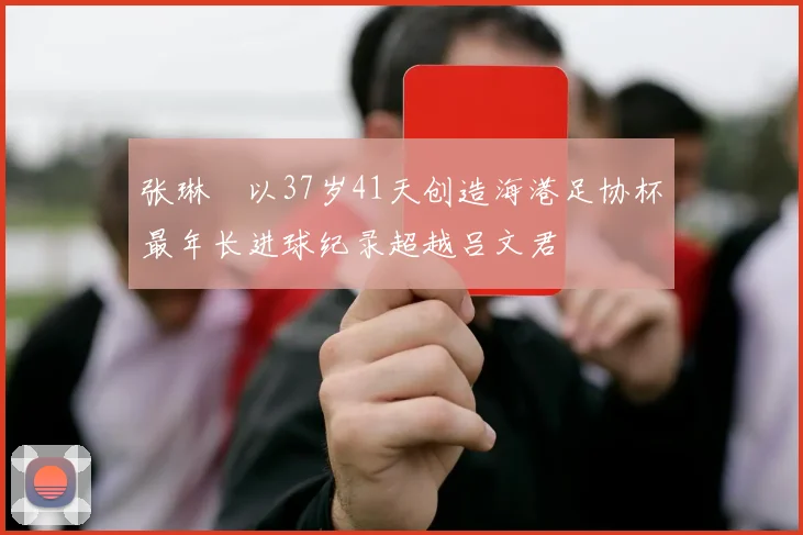 张琳芃以37岁41天创造海港足协杯最年长进球纪录超越吕文君