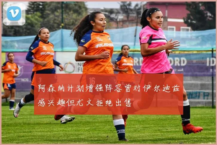 阿森纳计划增强阵容曾对伊尔迪兹感兴趣但尤文拒绝出售
