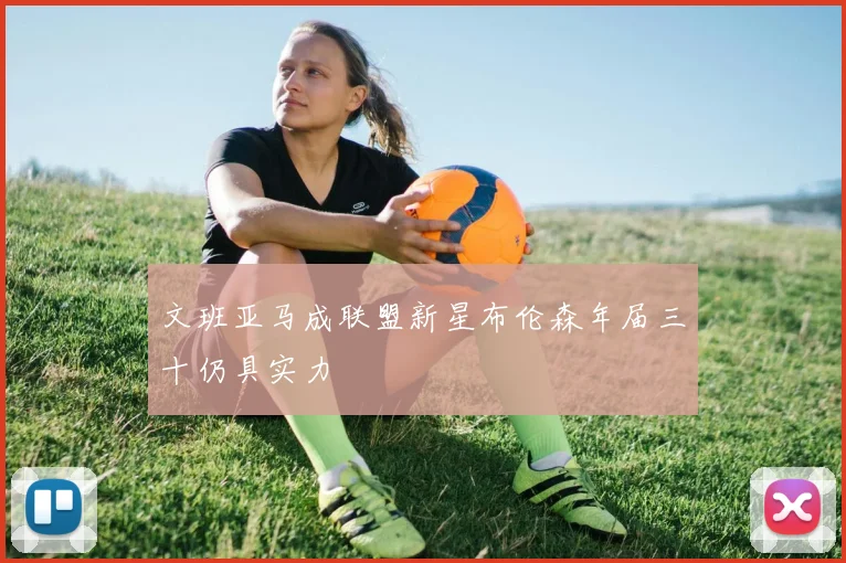 文班亚马成联盟新星布伦森年届三十仍具实力