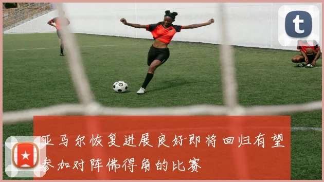 亚马尔恢复进展良好即将回归有望参加对阵佛得角的比赛