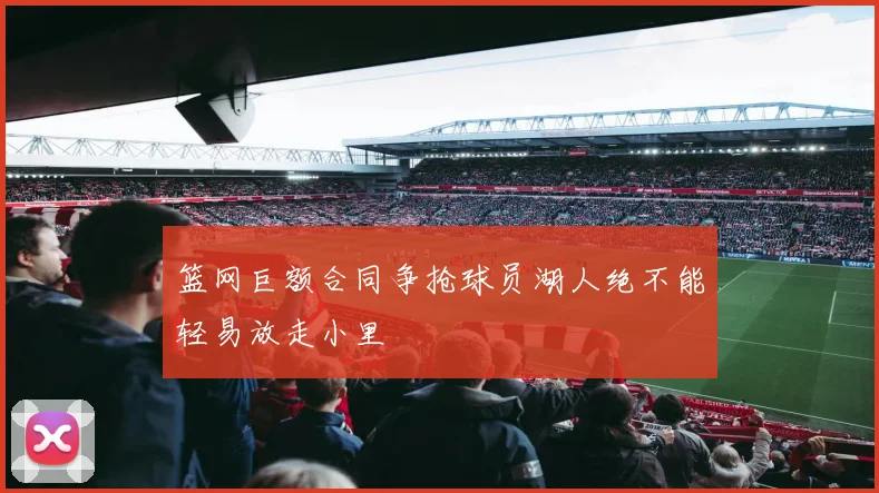 篮网巨额合同争抢球员湖人绝不能轻易放走小里