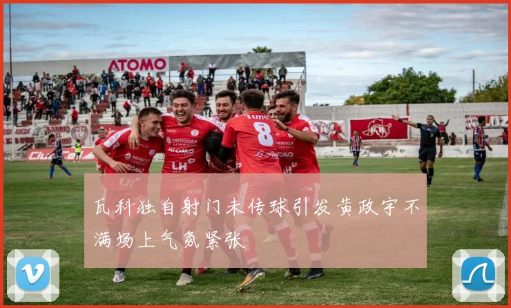 瓦科独自射门未传球引发黄政宇不满场上气氛紧张