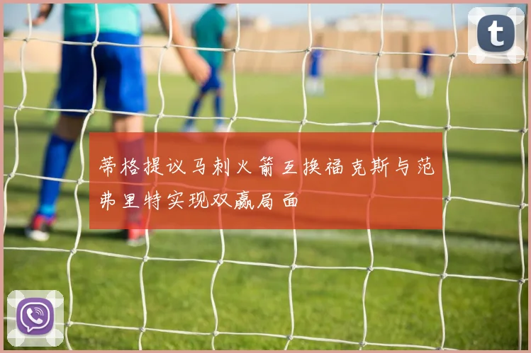 蒂格提议马刺火箭互换福克斯与范弗里特实现双赢局面