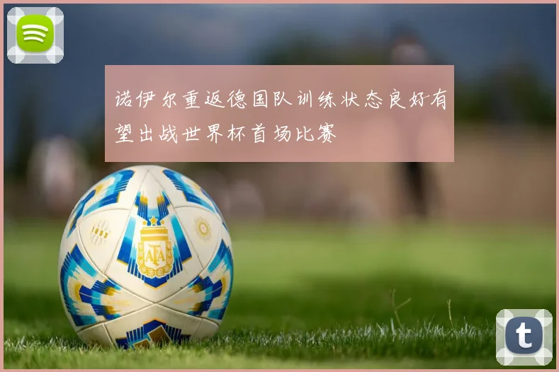诺伊尔重返德国队训练状态良好有望出战世界杯首场比赛