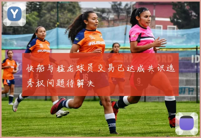 快船与猛龙球员交易已达成共识选秀权问题待解决