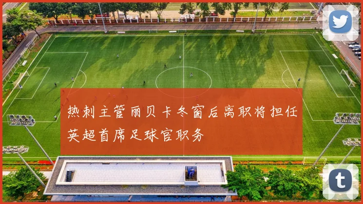 热刺主管丽贝卡冬窗后离职将担任英超首席足球官职务