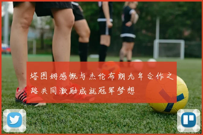 塔图姆感慨与杰伦布朗九年合作之路共同激励成就冠军梦想