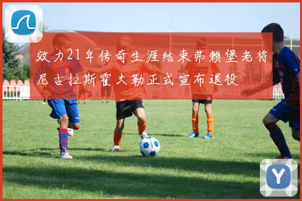 效力21年传奇生涯结束弗赖堡老将尼古拉斯霍夫勒正式宣布退役