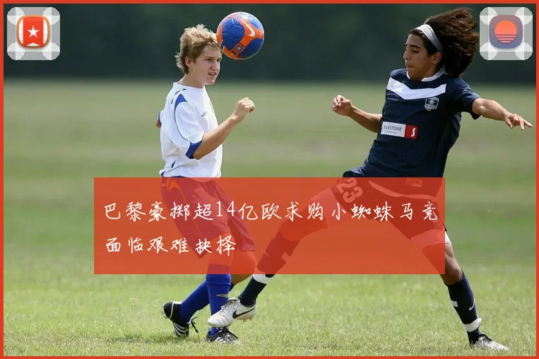 巴黎豪掷超14亿欧求购小蜘蛛马竞面临艰难抉择