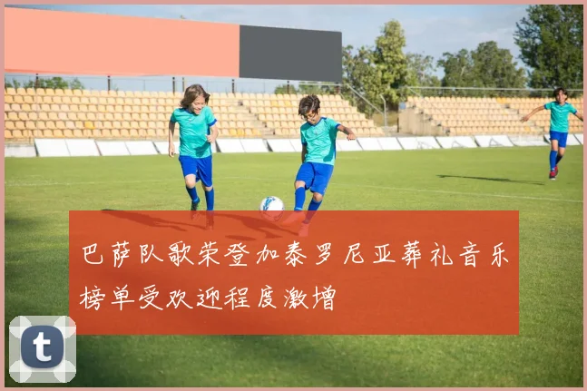 巴萨队歌荣登加泰罗尼亚葬礼音乐榜单受欢迎程度激增