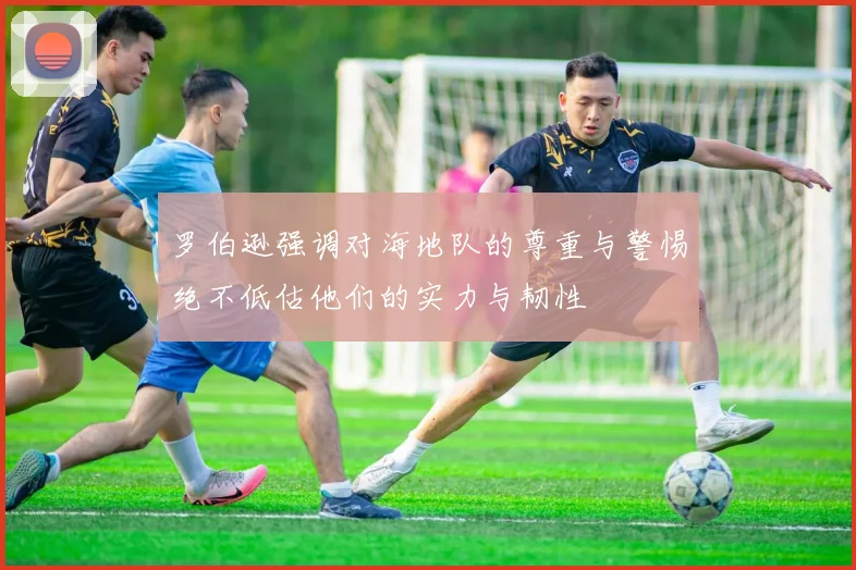 罗伯逊强调对海地队的尊重与警惕绝不低估他们的实力与韧性