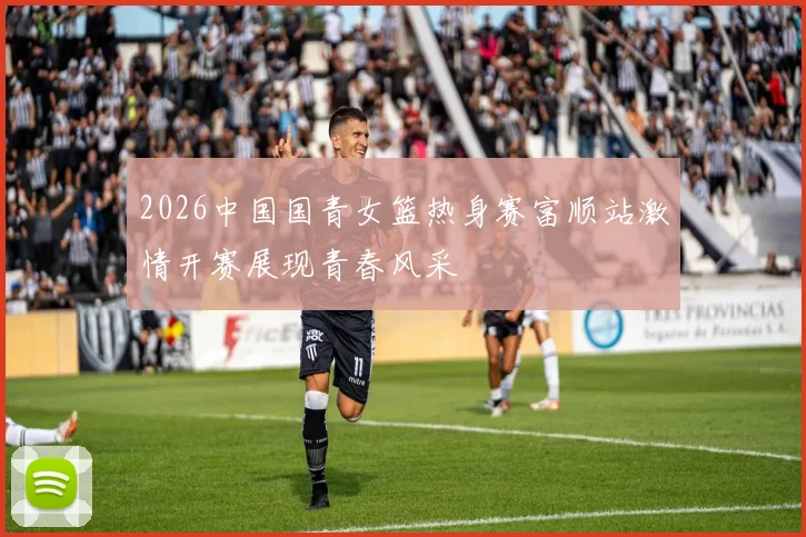 2026中国国青女篮热身赛富顺站激情开赛展现青春风采