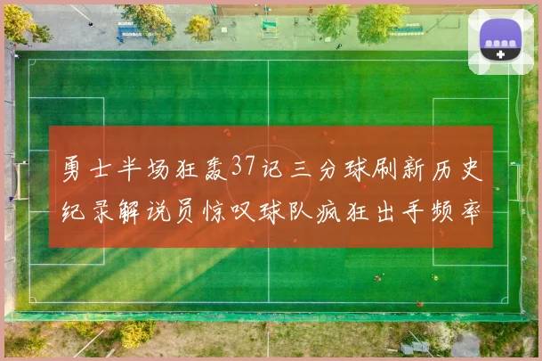 勇士半场狂轰37记三分球刷新历史纪录解说员惊叹球队疯狂出手频率