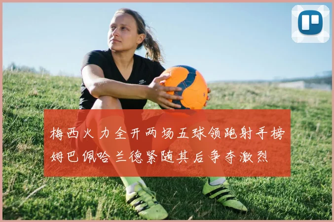 梅西火力全开两场五球领跑射手榜姆巴佩哈兰德紧随其后争夺激烈