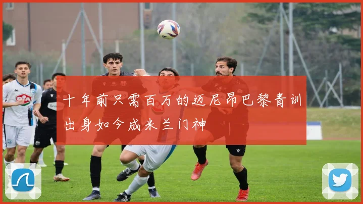 十年前只需百万的迈尼昂巴黎青训出身如今成米兰门神