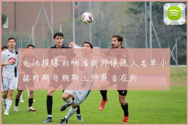电讯报曝利物浦新帅候选人名单小赫内斯与朗斯主帅萨吉在列