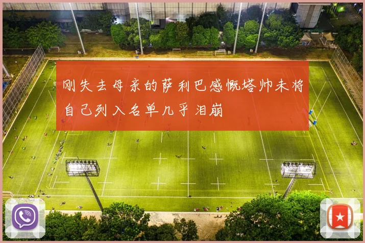 刚失去母亲的萨利巴感慨塔帅未将自己列入名单几乎泪崩