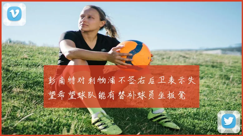 彭南特对利物浦不签右后卫表示失望希望球队能有替补球员坐板凳