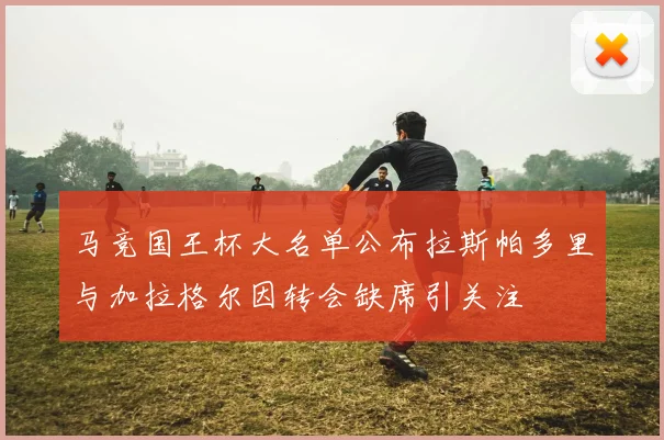 马竞国王杯大名单公布拉斯帕多里与加拉格尔因转会缺席引关注