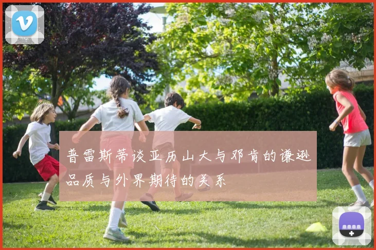 普雷斯蒂谈亚历山大与邓肯的谦逊品质与外界期待的关系