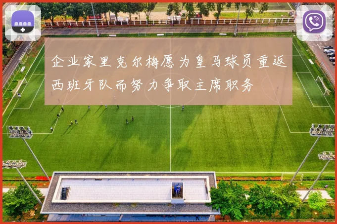 企业家里克尔梅愿为皇马球员重返西班牙队而努力争取主席职务