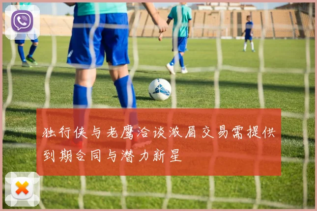 独行侠与老鹰洽谈浓眉交易需提供到期合同与潜力新星