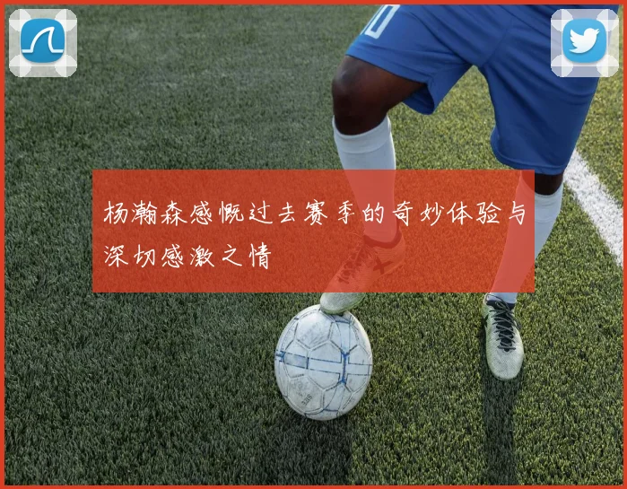 杨瀚森感慨过去赛季的奇妙体验与深切感激之情