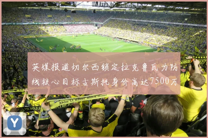 英媒报道切尔西锁定拉克鲁瓦为防线核心目标古斯托身价高达7500万镑