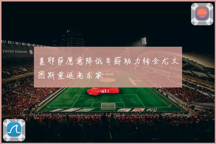 基耶萨愿意降低年薪助力转会尤文图斯重返老东家