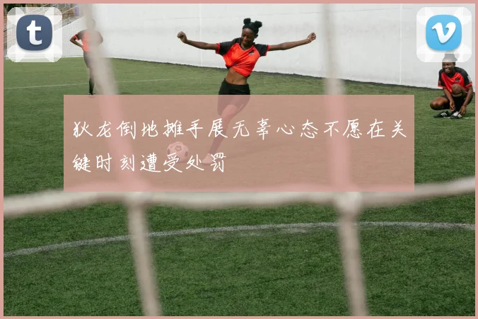 狄龙倒地摊手展无辜心态不愿在关键时刻遭受处罚