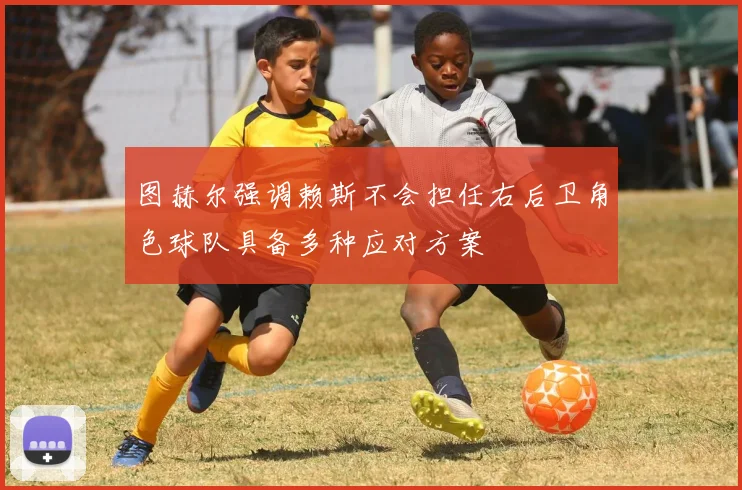 图赫尔强调赖斯不会担任右后卫角色球队具备多种应对方案