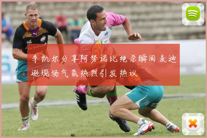 李凯尔分享阿努诺比绝杀瞬间麦迪逊现场气氛热烈引发热议