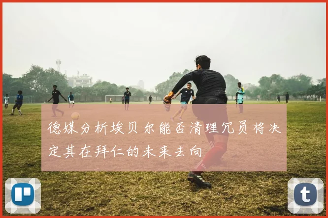 德媒分析埃贝尔能否清理冗员将决定其在拜仁的未来去向