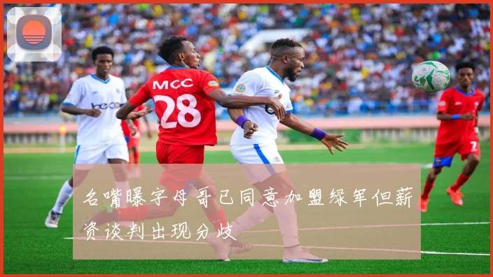 名嘴曝字母哥已同意加盟绿军但薪资谈判出现分歧