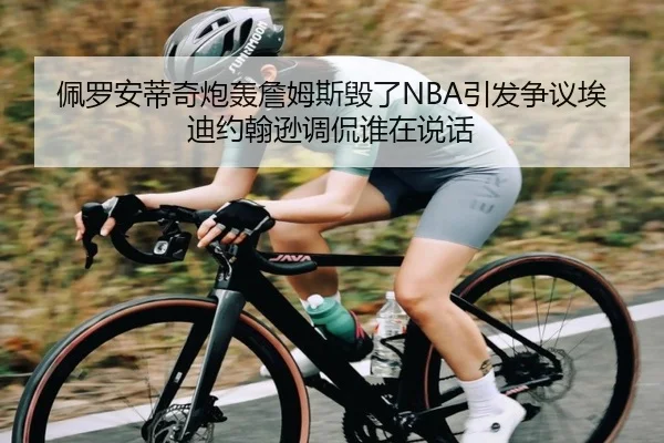 佩罗安蒂奇炮轰詹姆斯毁了NBA引发争议埃迪约翰逊调侃谁在说话（milan.com）